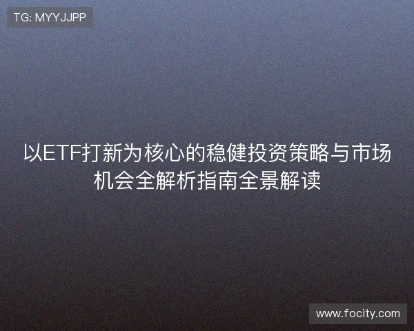 以ETF打新为核心的稳健投资策略与市场机会全解析指南全景解读